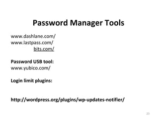 23
www.dashlane.com/
www.lastpass.com/
www.agilebits.com/
Password USB tool:
www.yubico.com/
Login limit plugins:
http://wordpress.org/plugins/force-strong-passwords/
http://wordpress.org/plugins/wp-updates-notifier/
Password Manager Tools
 