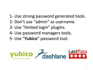 7
1- Use strong password generated tools.
2- Don’t use “admin” as username.
3- Use “limited login” plugins.
4- Use password managers tools.
5- Use “Yubico” password tool.
 