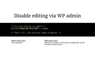Disable editing via WP admin




Where does it go?   What does it do?
/wp-config.php      Removes the ability to edit theme or plugin files via the
                    WordPress admin panel.
 