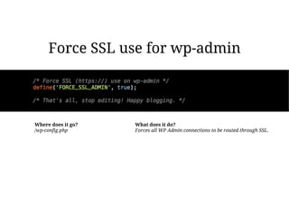 Force SSL use for wp-admin




Where does it go?   What does it do?
/wp-config.php      Forces all WP Admin connections to be routed through SSL.
 
