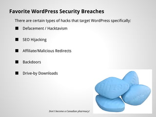 Favorite WordPress Security Breaches
  There are certain types of hacks that target WordPress specifically:
  ■   Defacement / Hacktavism

  ■   SEO Hijacking

  ■   Affiliate/Malicious Redirects

  ■   Backdoors

  ■   Drive-by Downloads




                      Don't become a Canadian pharmacy!
 