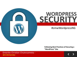 WORDPRESS

SECURITY
#smwWordpressNG

Following Best Practices of Securing a
“WordPress” Site
Emenike Christian Chukwuemeka @CCEmenike

 