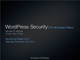 WordPress Security: No Nonsense Edition
Michael R. McNeill
Power Users Track

WordCamp Raleigh 2012
Saturday, November 3rd, 2012




                        @michaelrmcneill #WCRaleigh
 