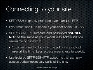 Connecting to your site...
 SFTP/SSH is greatly preferred over standard FTP.
 If you must use FTP, check if your host offe...