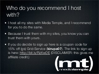 Who do you recommend I host
with?
I host all my sites with Media Temple, and I recommend
for you to do the same.
Because I...