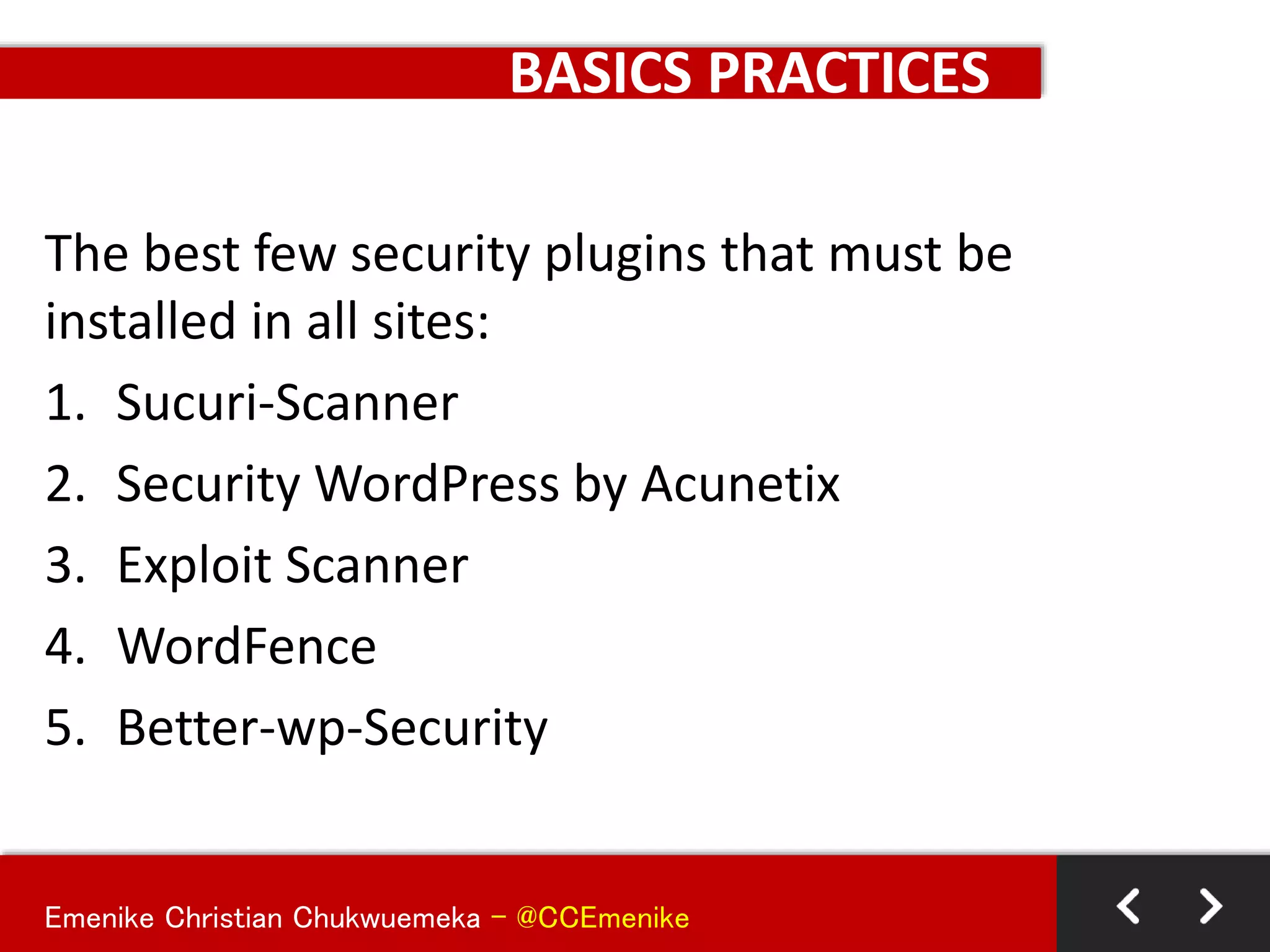 Emenike Christian Chukwuemeka - @CCEmenike
BASICS PRACTICES
The best few security plugins that must be
installed in all sites:
1. Sucuri-Scanner
2. Security WordPress by Acunetix
3. Exploit Scanner
4. WordFence
5. Better-wp-Security
 