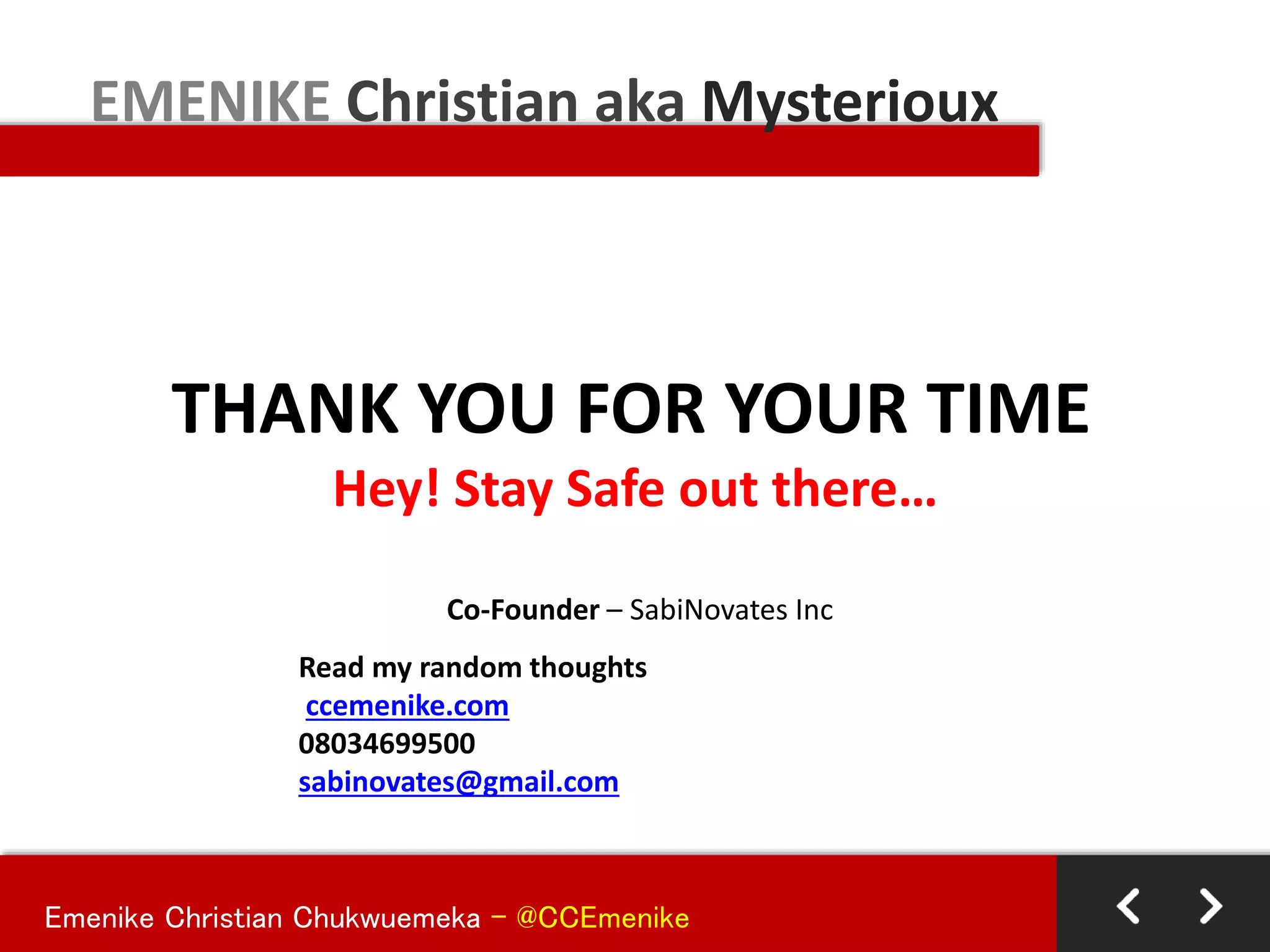 Emenike Christian Chukwuemeka - @CCEmenike
THANK YOU FOR YOUR TIME
Hey! Stay Safe out there…
EMENIKE Christian aka Mysterioux
Co-Founder – SabiNovates Inc
Read my random thoughts
ccemenike.com
08034699500
sabinovates@gmail.com
 