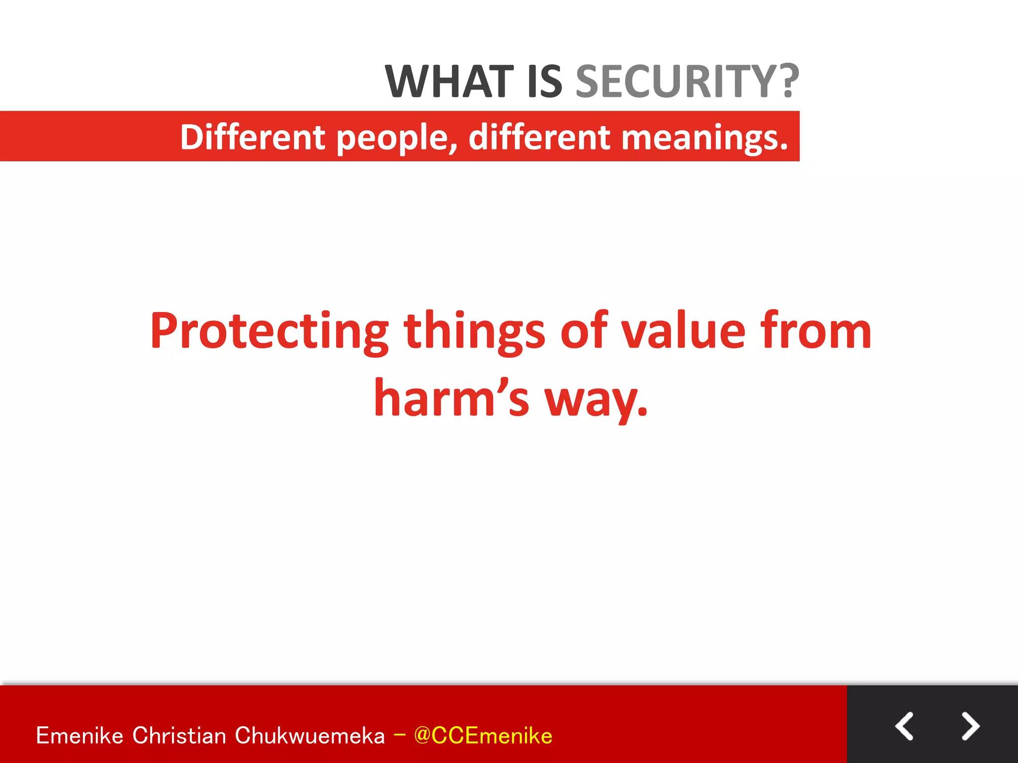 Protecting things of value from
harm’s way.
Different people, different meanings.
WHAT IS SECURITY?
Emenike Christian Chukwuemeka - @CCEmenike
 