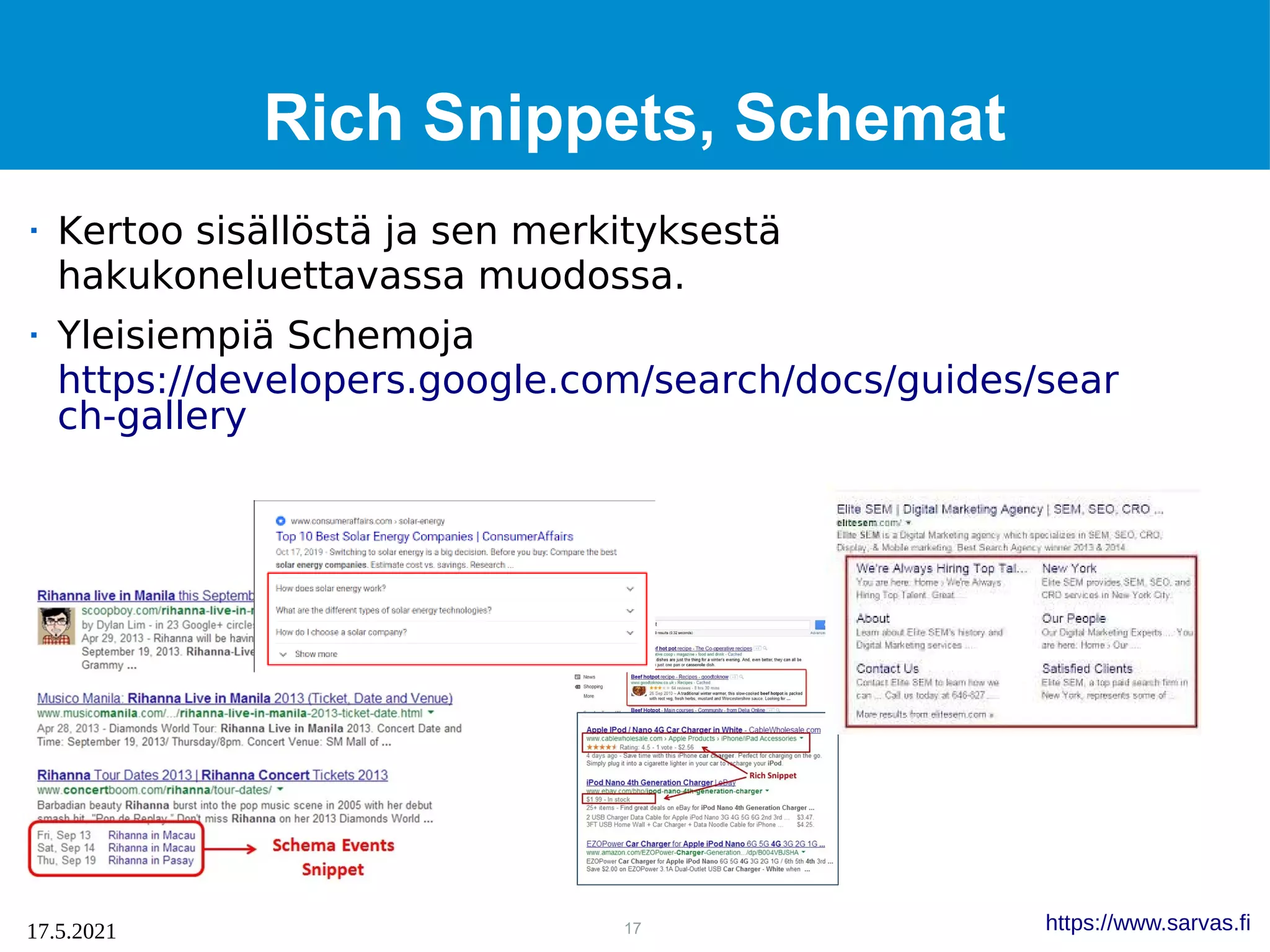 17
17.5.2021 https://www.sarvas.fi
Rich Snippets, Schemat
 Kertoo sisällöstä ja sen merkityksestä
hakukoneluettavassa muodossa.
 Yleisiempiä Schemoja
https://developers.google.com/search/docs/guides/sear
ch-gallery
 