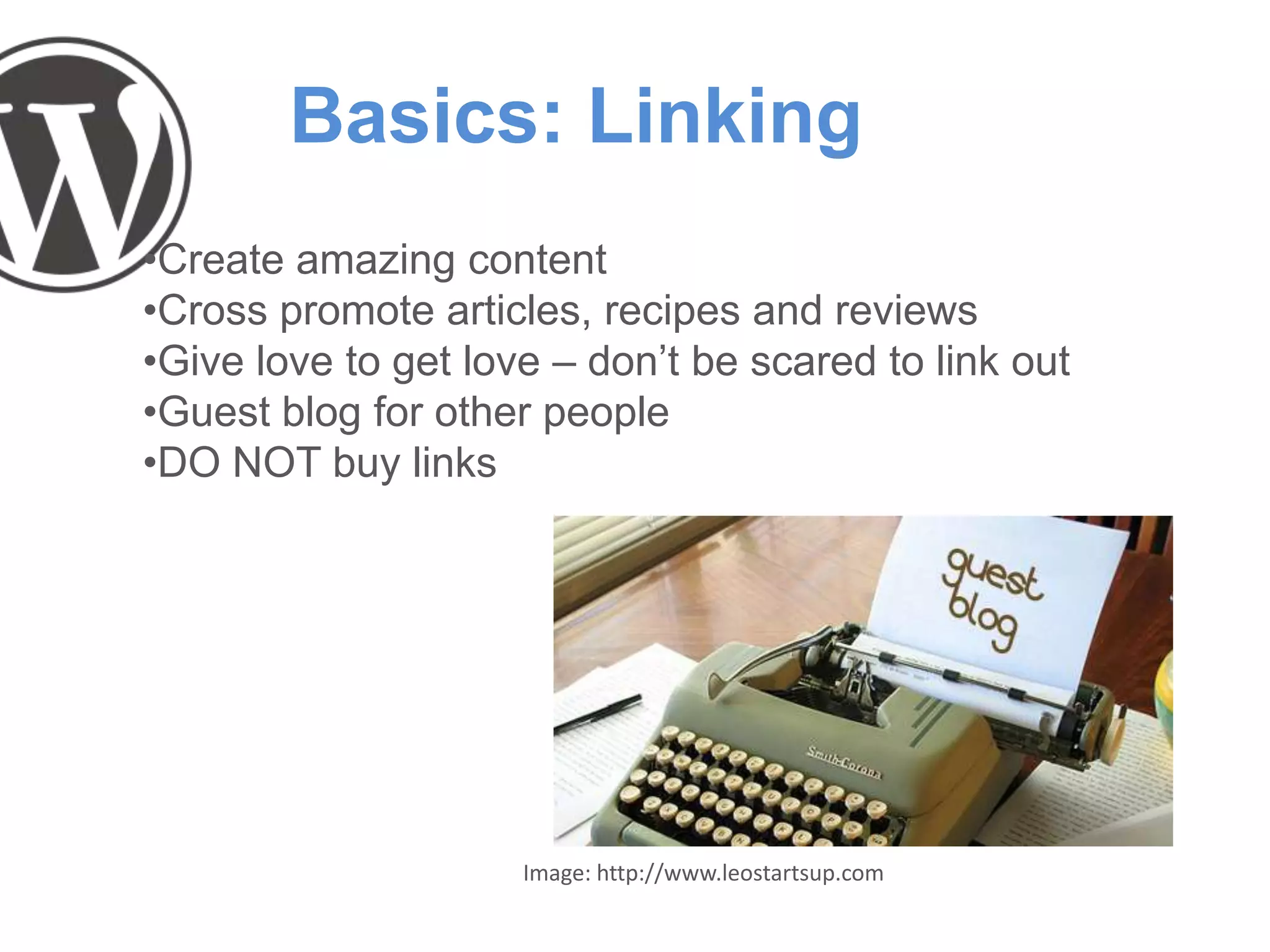 Basics: Linking
•Create amazing content
•Cross promote articles, recipes and reviews
•Give love to get love – don’t be scared to link out
•Guest blog for other people
•DO NOT buy links
Image: http://www.leostartsup.com
 