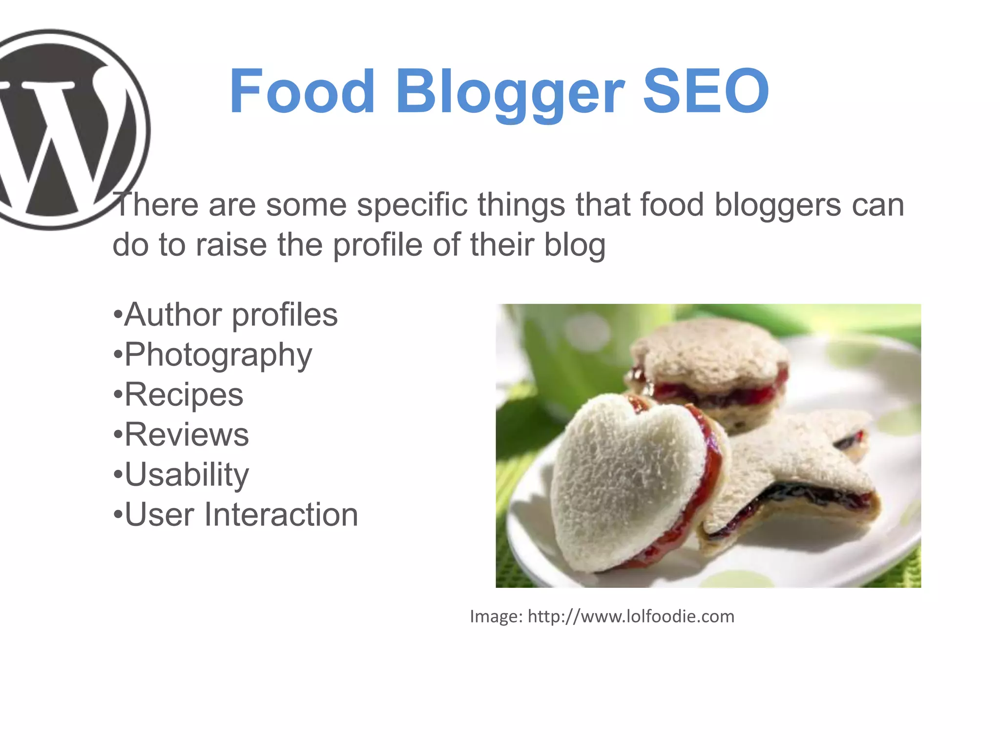 Food Blogger SEO
There are some specific things that food bloggers can
do to raise the profile of their blog
•Author profiles
•Photography
•Recipes
•Reviews
•Usability
•User Interaction
Image: http://www.lolfoodie.com
 