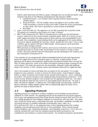 WHITE PAPER
                               SERVICE PROVIDER VOICE OVER IP (VOIP)                                                                    ®


                                  (DSCP), which determines the PHB of a packet. Although there are 64 different DSCPs, most
                                  networks map these to the following standardized per hop behaviors (PHBs):
                                       • Expedited Forward – Loss sensitive traffic requiring minimum delay and delay
                                           variation (jitter)
                                       • Assured Forward – This has multiple classes and applies to loss sensitive traffic.
                                           Traffic forwarding is assured as long as the traffic is within the service specifications.
                                           In other words, each class is guaranteed a certain amount of bandwidth.
                                       • Best Effort
                               2. Layer 2 CoS (IEEE 802.1p): The approach is to use 802.1p priority bits to prioritize traffic.
                                  The packets are remarked as they traverse to a Layer 3 network.
                               3. MPLS Traffic Engineering (TE): MPLS-TE provides precise control over the path packets
                                  traverse, which can be set to avoid network congestion points. RSVP-TE is used to set up a
                                  traffic engineered tunnel from ingress point to egress point by reserving bandwidth across
                                  the path. Once established, many individual flows can be aggregated on this tunnel without
                                  the need to allocate bandwidth for each flow. Further, priority bits from Layer 2 CoS or Layer
                                  3 DiffServ can be copied to EXP bits in MPLS header, and the packets can be prioritized
                                  across an MPLS transport network.
                                  MPLS protocols are designed with resilience and recovery mechanisms such as Fast-Reroute
                                  and path protection to reroute traffic around failures in the network in as little as 50ms.
FOUNDRY NETWORKS WHITE PAPER




                                  Further, they work with the robust IP control plane and take advantage of the resiliency and
                                  fast convergence mechanisms of IP.

                               If the networks are not designed with sufficient bandwidth based on peak load requirements,
                               packet loss might still occur but it should be kept to a minimum. A good number of VoIP
                               gateways and IP phones also implement sophisticated concealment methods that can mask the
                               effect of minor packet loss. Some of the simple concealment methods include rerunning the last
                               correct packet. This makes the packet loss less perceptible, although it might add additional
                               delay in the network. In VoIP, networks routers with hardware based QoS are highly desirable.

                               Jitter is the variation of end-to-end delay from one packet to the next packet. It is a major
                               problem for voice networks. In order to remove the effects of jitter, many IP phones employ
                               buffers to collect the packets and smooth out the variation before play out – hence, called play-
                               out buffers. This process introduces some additional delay and potential for packet loss – if not
                               tuned correctly. Network designers must carefully tune the appropriate buffer size. Too small a
                               buffer will yield low delay but may result in an unacceptable packet discard rate. Too large a
                               buffer will yield the opposite. To address this, and simplify design and operations, modern IP
                               phones sometimes employ adaptive buffers that can dynamically adjust the buffer size to
                               optimize the delay to discard trade-off.

                               3.3            Signaling Protocols
                               Signaling protocols are required for creating, modifying, and terminating sessions between
                               endpoints in a VoIP network. The signaling protocols can be divided into two broad categories.
                               Peer-to-peer call signaling protocols that include Session Initiation Protocol (SIP) and ITU H.323
                               were initially designed for two intelligent endpoints to communicate with each other. They allow
                               users to find the remote device, and provide call setup, call teardown, capabilities exchange and
                               call control functions to establish multimedia communication (voice, video, etc.).
                               SIP is defined in RFC 3261 as “An application-layer control (signaling) protocol for creating,
                               modifying, and terminating sessions with one or more participants. These sessions include
                               Internet telephone calls, multimedia distribution, and multimedia conferences.” ITU H.323 is an
                               umbrella standard that came from the telephony world and defines protocols for call
                               establishment and teardown in a packet based network. The standard incorporates specifications



                               August 2008                                                                                          4
 