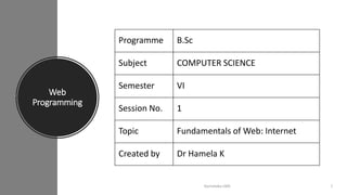 Web
Programming
Karnataka LMS 1
Programme B.Sc
Subject COMPUTER SCIENCE
Semester VI
Session No. 1
Topic Fundamentals of Web: Internet
Created by Dr Hamela K
 