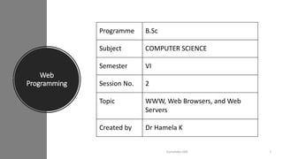 Web
Programming
Karnataka LMS 1
Programme B.Sc
Subject COMPUTER SCIENCE
Semester VI
Session No. 2
Topic WWW, Web Browsers, and Web
Servers
Created by Dr Hamela K
 