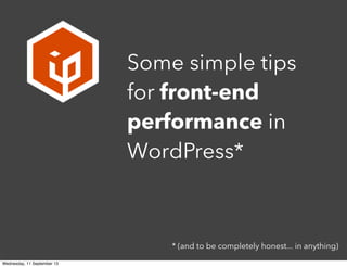 * (and to be completely honest... in anything)
Some simple tips
for front-end
performance in
WordPress*
Wednesday, 11 September 13
 