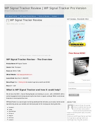 WP Signal Tracker Review | WP Signal Tracker Pro Version
WP Signal Tracker Review | Plus Bonus $1200
WP Signal Tracker Review
May 6, 2013 by admin at 2:39 pm
WP Signal Tracker – Massive your list in under 24h
WP Signal Tracker Review – The Overview
Product Name: WP Signal Tracker
Creator: Mark Thompson
Focus on: SEO & Traffic
Official Website: http://wpsignaltracker.com
Launch Date: May 23 at 11 AM (EST)
Bonus Page: Yes – Clicking here to receive huge bonus worth over $1200
Price: $17 – $37
What is WP Signal Tracker and how it could help?
We all know that SEO + Social Sharing/Signals are blending is as one…with a MASSIVE shift to
content engagement and sharing becoming the main factor in organic rankings! Which is why Social
Analytics is more important than ever
WPSocialTracker is a social signal monitoring dashboard that will allow you to easily monitor social
signal/sharing across your website and individual posts for the most popular sharing sites like…
Facebook
Twitter
StumbleUpon
Pinterest
Google+
Delicious
LinkedIn
WP Signal Tracker WP Signal Tracker Bonus Terms of Service Contact
WP SIGNAL TRACKER PRO
Free Bonus NOW!
* indicates required
Get it NOW!
First Name
Email Address
*
ABOUT ME
My name is Dung. I'm a young
internet marketer who love any
sorts of make money online. I
only recommend powerful tools,
plugins or anything which gives me pretty
good results.
Check out my WP Signal Tracker and Claim
the huge bonus package worth over
$1200 right now. This offer could be
stopped at any time. Cheers!
 