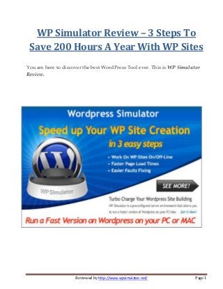 Reviewed by http://www.wpsimulator.net/ Page 1
WP Simulator Review – 3 Steps To
Save 200 Hours A Year With WP Sites
You are here to discover the best WordPress Tool ever. This is WP Simulator
Review.
 