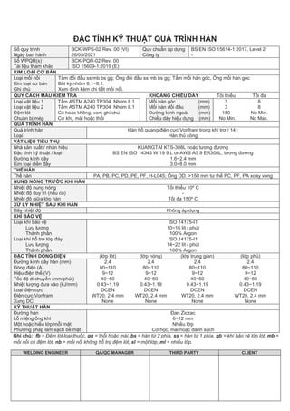 WELDING ENGINEER QA/QC MANAGER THIRD PARTY CLIENT
ĐẶC TÍNH KỸ THUẬT QUÁ TRÌNH HÀN
Số quy trình
Ngày ban hành
BCK-WPS-02 Rev. 00 (VI)
26/05/2021
Quy chuẩn áp dụng
Công ty
BS EN ISO 15614-1:2017, Level 2
-
Số WPQR(s)
Tài liệu tham khảo
BCK-PQR-02 Rev. 00
ISO 15609-1:2019 (E)
KIM LOẠI CƠ BẢN
Loại mối nối
Kim loại cơ bản
Ghi chú
Tấm đối đầu ss mb bs gg; Ống đối đầu ss mb bs gg; Tấm mối hàn góc, Ống mối hàn góc
Bất kỳ nhóm 8.1~8.1.
Xem đính kèm chi tiết mối nối.
QUY CÁCH MẪU KIỂM TRA KHOẢNG CHIỀU DÀY Tôi thiểu Tối đa
Loại vật liệu 1
Loại vật liệu 2
Đệm lót
Chuân bị mép
Tấm ASTM A240 TP304 Nhóm 8.1
Tấm ASTM A240 TP304 Nhóm 8.1
Có hoặc không, xem ghi chú
Cơ khí, mài hoặc thổi
Mối hàn góc (mm)
Mối hàn đối đầu (mm)
Đường kính ngoài (mm)
Chiều dày hiệu dụng (mm)
3
3
150
No Min.
8
8
No Min.
No Max.
QUÁ TRÌNH HÀN
Quá trình hàn
Loại
Hàn hồ quang điện cực Vonfram trong khí trơ / 141
Hàn thủ công
VẬT LIỆU TIÊU THỤ
Nhà sản xuất / nhãn hiệu
Đặc tính kỹ thuật / loại
Đường kính dây
Kim loại điền đầy
KUANGTAI KTS-308L hoặc tương đương
BS EN ISO 14343 W 19 9 L or AWS A5.9 ER308L, tương đương
1.6~2.4 mm
3.0~8.0 mm
THẾ HÀN
Thế hàn PA, PB, PC, PD, PE, PF, H-L045; Ống OD. >150 mm tư thế PC, PF, PA xoay vòng
NUNG NÓNG TRƯỚC KHI HÀN
Nhiệt độ nung nóng
Nhiệt độ duy trì (nếu có)
Nhiệt độ giữa lớp hàn
Tối thiểu 10º C
-
Tối đa 150º C
XỬ LÝ NHIỆT SAU KHI HÀN
Dãy nhiệt độ Không áp dụng
KHÍ BẢO VỆ
Loại khí bảo vệ
Lưu lượng
Thành phần
Loại khí hỗ trợ lớp đáy
Lưu lượng
Thành phần
ISO 14175-I1
10~16 lít / phút
100% Argon
ISO 14175-I1
14~22 lít / phút
100% Argon
ĐẶC TÍNH DÒNG ĐIỆN (lớp lót) (lớp nóng) (lớp trung gian) (lớp phủ)
Đường kính dây hàn (mm)
Dòng điện (A)
Hiệu điện thế (V)
Tốc độ di chuyển (mm/phút)
Nhiệt lượng đưa vào (kJ/mm)
Loại điện cực
Điện cực Vonfram
Xung DC
2.4
80~110
9~12
40~60
0.43~1.19
DCEN
WT20, 2.4 mm
None
2.4
80~110
9~12
40~60
0.43~1.19
DCEN
WT20, 2.4 mm
None
2.4
80~110
9~12
40~60
0.43~1.19
DCEN
WT20, 2.4 mm
None
2.4
80~110
9~12
40~60
0.43~1.19
DCEN
WT20, 2.4 mm
None
KỸ THUẬT HÀN
Đường hàn
Lỗ miệng ống khí
Một hoặc hiều lớp/mỗi mặt
Phương pháp làm sạch bề mặt
Đan Ziczac
6~12 mm
Nhiều lớp
Cơ học, mài hoặc đánh sạch
Ghi chú: fb = Đệm lót loại thuốc, gg = thổi hoặc mài, bs = hàn từ 2 phía, ss = hàn từ 1 phía, gb = khí bảo vệ lớp lót, mb =
mối nối có đệm lót, nb = mối nối không hỗ trợ đệm lót, sl = một lớp, ml = nhiều lớp.
 
