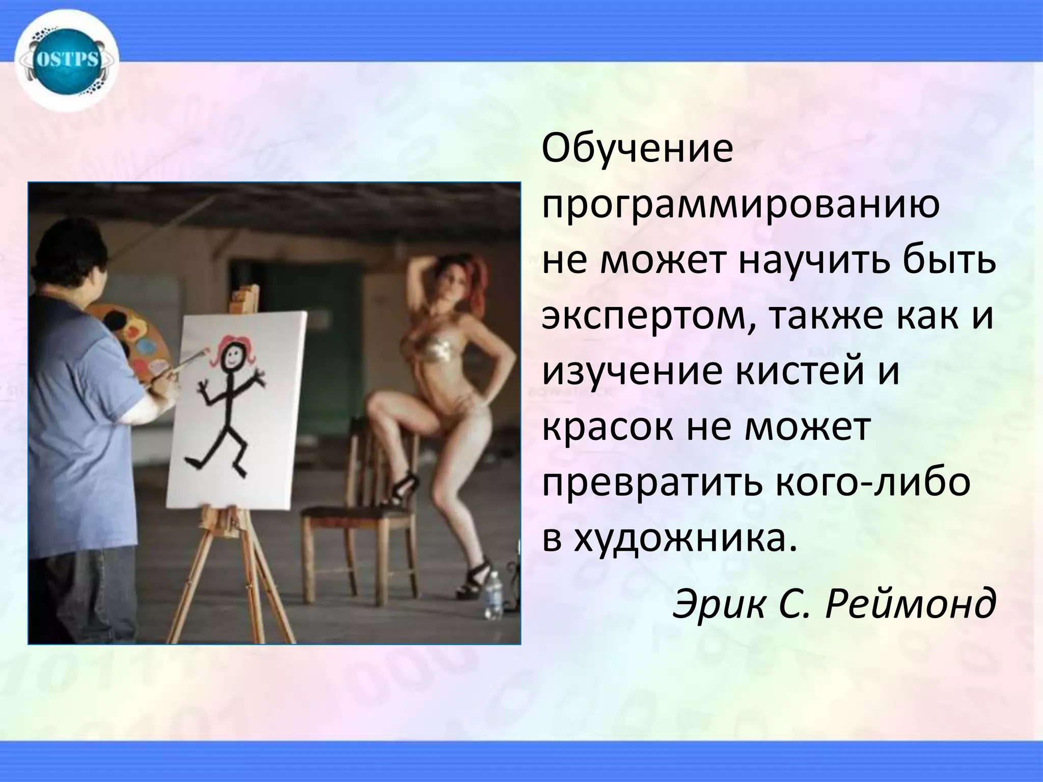 Обучение
программированию
не может научить быть
экспертом, также как и
изучение кистей и
красок не может
превратить кого-либо
в художника.
Эрик С. Реймонд
 