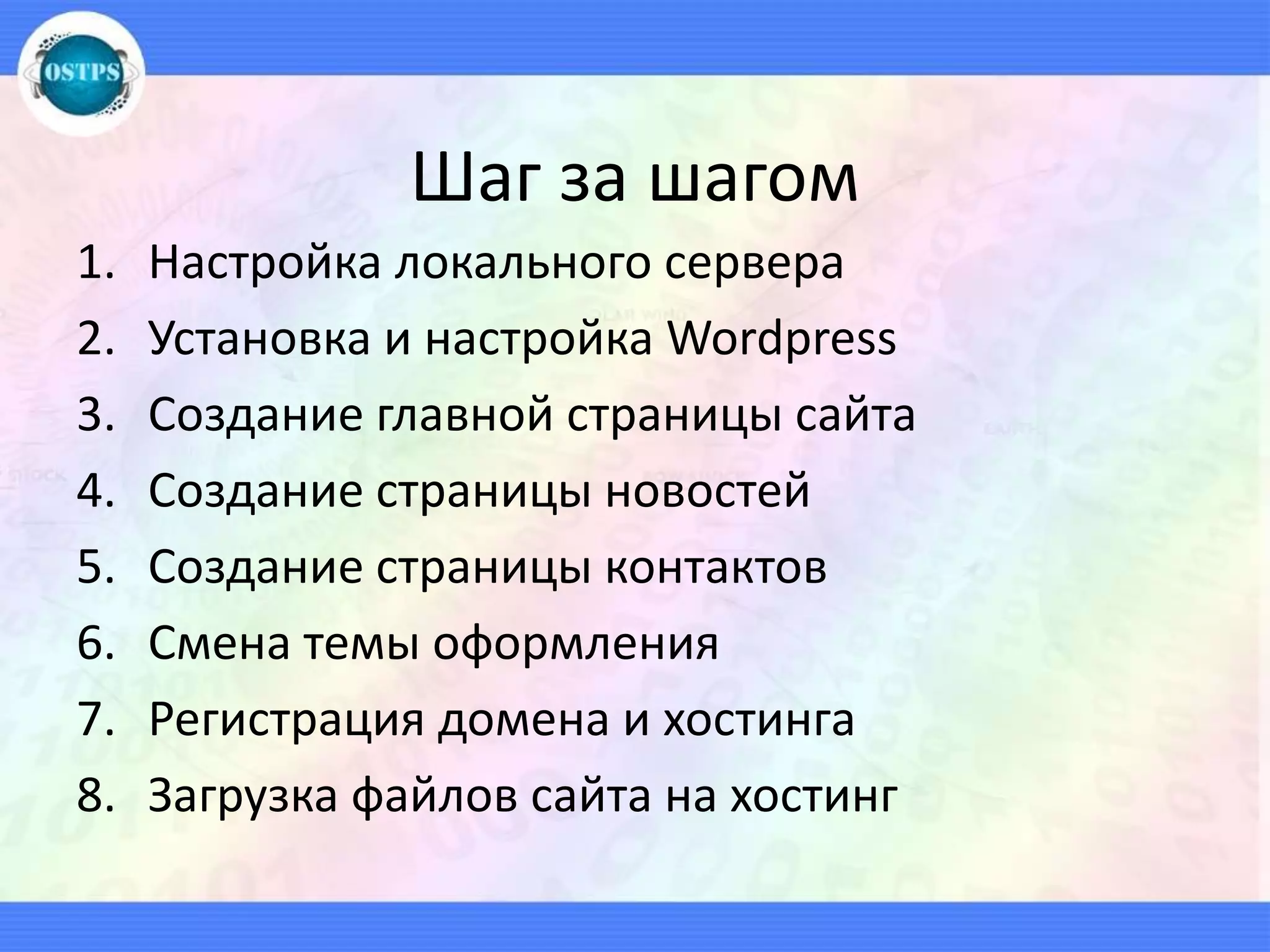 Шаг за шагом
1. Настройка локального сервера
2. Установка и настройка Wordpress
3. Создание главной страницы сайта
4. Создание страницы новостей
5. Создание страницы контактов
6. Смена темы оформления
7. Регистрация домена и хостинга
8. Загрузка файлов сайта на хостинг
 