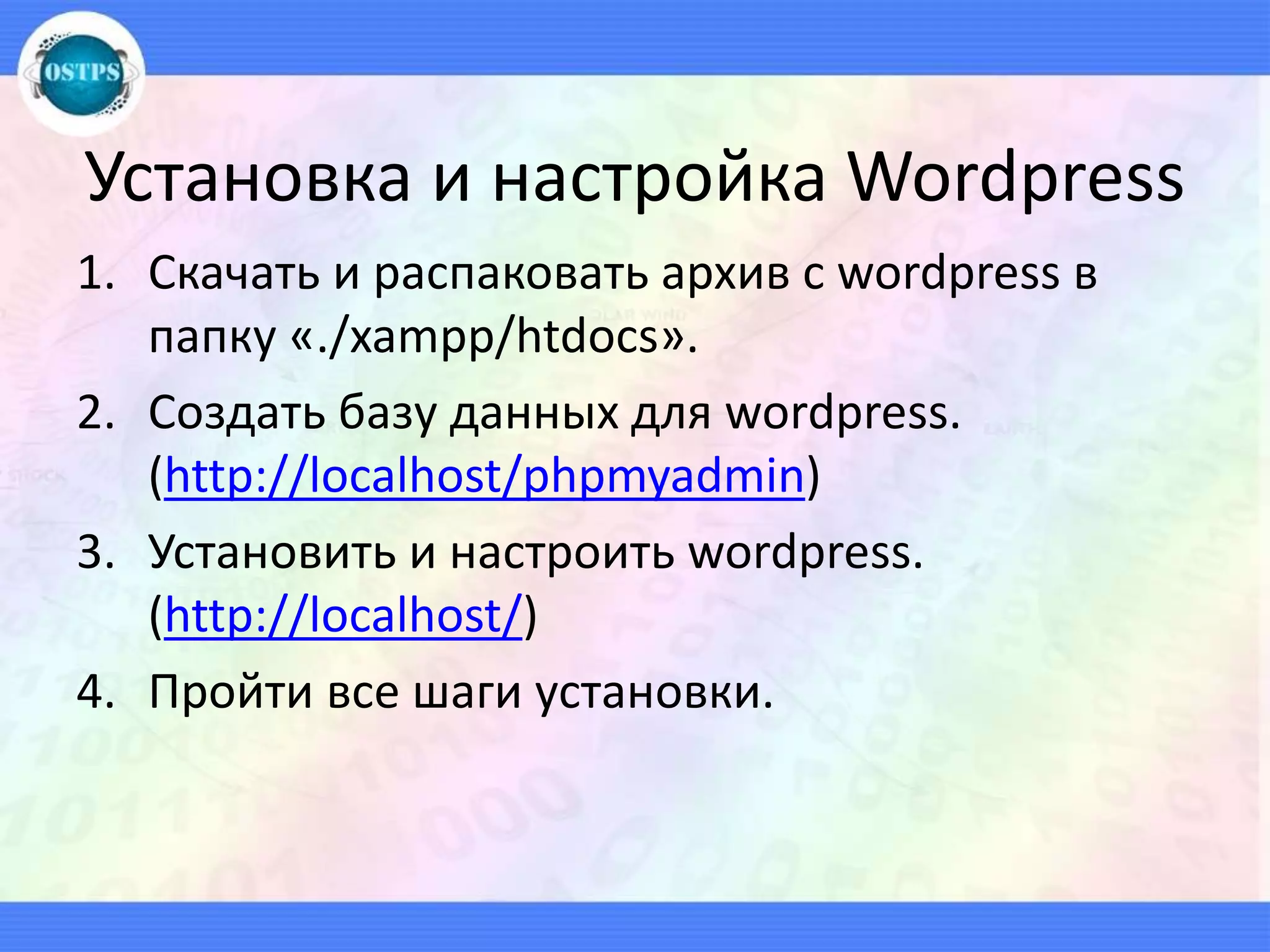 Установка и настройка Wordpress
1. Скачать и распаковать архив с wordpress в
папку «./xampp/htdocs».
2. Создать базу данных для wordpress.
(http://localhost/phpmyadmin)
3. Установить и настроить wordpress.
(http://localhost/)
4. Пройти все шаги установки.
 