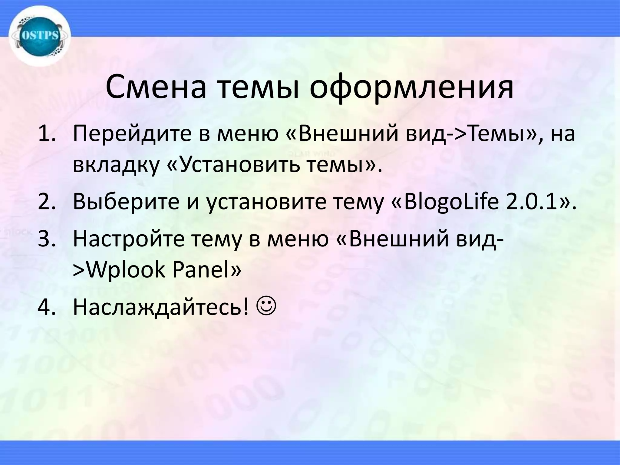 Смена темы оформления
1. Перейдите в меню «Внешний вид->Темы», на
вкладку «Установить темы».
2. Выберите и установите тему «BlogoLife 2.0.1».
3. Настройте тему в меню «Внешний вид-
>Wplook Panel»
4. Наслаждайтесь! 
 