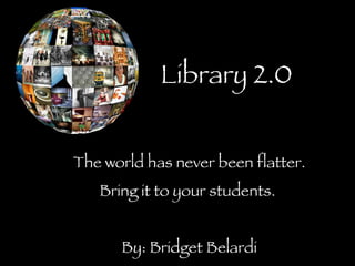 Library 2.0 The world has never been flatter. Bring it to your students.  By: Bridget Belardi 