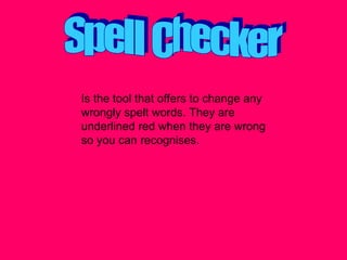 Spell Checker Is the tool that offers to change any wrongly spelt words. They are underlined red when they are wrong so you can recognises. 