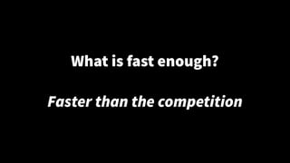 What is fast enough?
Faster than the competition
 