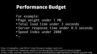 Performance Budget
For example:
● Page weight under 1 MB
● Total load time under 3 seconds
● Server response time under 0.5 seconds
● Speed Index under 2000
● …
http://timkadlec.com/2014/11/performance-budget-metrics/
http://cognition.happycog.com/article/designing-with-a-performance-budget
https://www.youtube.com/watch?list=PLYo5nh8xQFpkwsu9QNlCpPGkmCCuTTWDJ&v=yqejmZrtmNg
 
