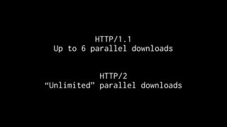 HTTP/1.1
Up to 6 parallel downloads
HTTP/2
“Unlimited” parallel downloads
 