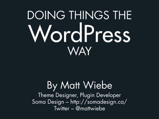 DOING THINGS THE

WordPress
             WAY


     By Matt Wiebe
  Theme Designer, Plugin Developer
Soma Design – http://somadesign.ca/
       Twitter – @mattwiebe
 