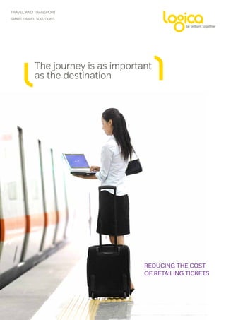 TRAVEL AND TRANSPORT
Smart travel solutions




           The journey is as important
           as the destination




                                    Reducing the cost
                                    of retailing tickets
 