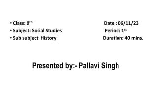 Presented by:- Pallavi Singh
• Class: 9th Date : 06/11/23
• Subject: Social Studies Period: 1st
• Sub subject: History Duration: 40 mins.
 