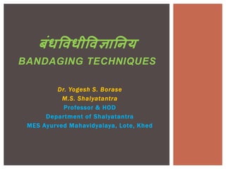 Dr. Yogesh S. Borase
M.S. Shalyatantra
Professor & HOD
Department of Shalyatantra
MES Ayurved Mahavidyalaya, Lote, Khed
बंधविधीविज्ञानिय
BANDAGING TECHNIQUES
 