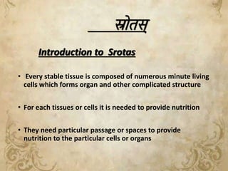 स्रोतस्
Introduction to Srotas
• Every stable tissue is composed of numerous minute living
cells which forms organ and oth...