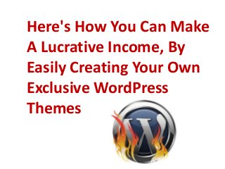 Here's How You Can Make
A Lucrative Income, By
Easily Creating Your Own
Exclusive WordPress
Themes
 