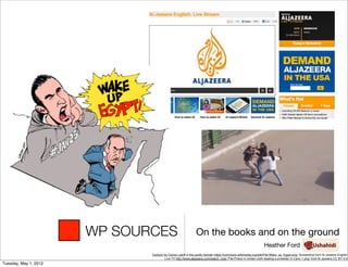 WP SOURCES                             On the books and on the ground
                                                                                                                Heather Ford
                              Cartoon by Carlos Latuff in the public domain https://commons.wikimedia.org/wiki/File:Wake_up_Egypt.png; Screenshot from Al Jazeera English
                                      Live TV http://www.aljazeera.com/watch_now/;ʼFile:Police in civilian cloth beating a protester in Cairo 1.pngʼ from Al Jazeera CC BY 3.0
Tuesday, May 1, 2012
 