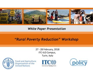 White Paper Presentation
27 - 28 February, 2018
ITC-ILO Campus,
Turin, Italy
“Rural Poverty Reduction” Workshop
 