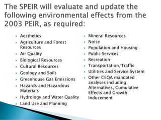  Aesthetics
 Agriculture and Forest
Resources
 Air Quality
 Biological Resources
 Cultural Resources
 Geology and Soils
 Greenhouse Gas Emissions
 Hazards and Hazardous
Materials
 Hydrology and Water Quality
 Land Use and Planning
 Mineral Resources
 Noise
 Population and Housing
 Public Services
 Recreation
 Transportation/Traffic
 Utilities and Service System
 Other CEQA mandated
analyses including
Alternatives, Cumulative
Effects and Growth
Inducement
38
 