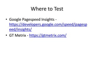 Where to Test
• Google Pagespeed Insights -
https://developers.google.com/speed/pagesp
eed/insights/
• GT Metrix - https://gtmetrix.com/
 
