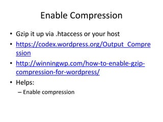 Enable Compression
• Gzip it up via .htaccess or your host
• https://codex.wordpress.org/Output_Compre
ssion
• http://winningwp.com/how-to-enable-gzip-
compression-for-wordpress/
• Helps:
– Enable compression
 