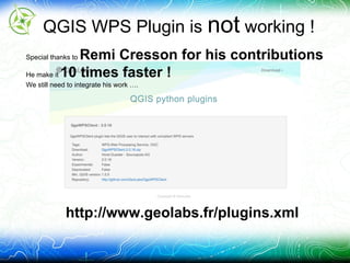 QGIS WPS Plugin is not working !
http://www.geolabs.fr/plugins.xml
Special thanks to Remi Cresson for his contributions
He make it 10 times faster !
We still need to integrate his work ….
 