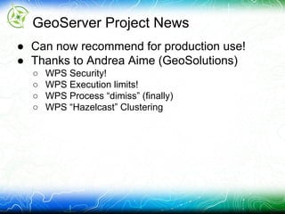 GeoServer Project News
● Can now recommend for production use!
● Thanks to Andrea Aime (GeoSolutions)
○ WPS Security!
○ WPS Execution limits!
○ WPS Process “dimiss” (finally)
○ WPS “Hazelcast” Clustering
 