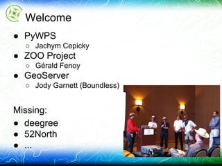 Welcome
● PyWPS
○ Jachym Cepicky
● ZOO Project
○ Gérald Fenoy
● GeoServer
○ Jody Garnett (Boundless)
Missing:
● deegree
● 52North
● ...
 