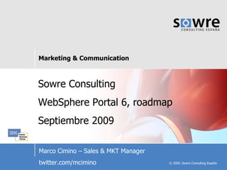 Sowre Consulting WebSphere Portal 6, roadmap Septiembre 2009 Marco Cimino – Sales & MKT Manager twitter.com/mcimino 