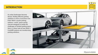 INTRODUCTION
As urban landscapes become
denser, finding efficient parking
solutions is more crucial than ever.
Enter Wohr's puzzle parking
systems—smart, space-saving
marvels designed to tackle the
challenges of limited parking space.
Here’s a closer look at how Wohr’s
Combilift systems are transforming
parking solutions.
 