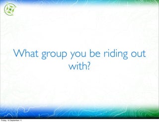 What group you be riding out
                       with?



Friday, 16 September 11
 