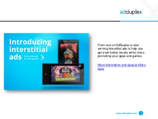www.adduplex.com 4
From now on AdDuplex is also
serving interstitial ads to help you
get even better results while cross-
promoting your apps and games.
More information and special offers
here.
 