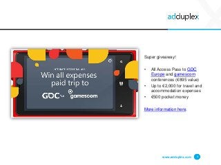 www.adduplex.com 4
Super giveaway!
• All Access Pass to GDC
Europe and gamescom
conferences (€895 value)
• Up to €2,000 for travel and
accommodation expenses
• €500 pocket money
More information here.
 